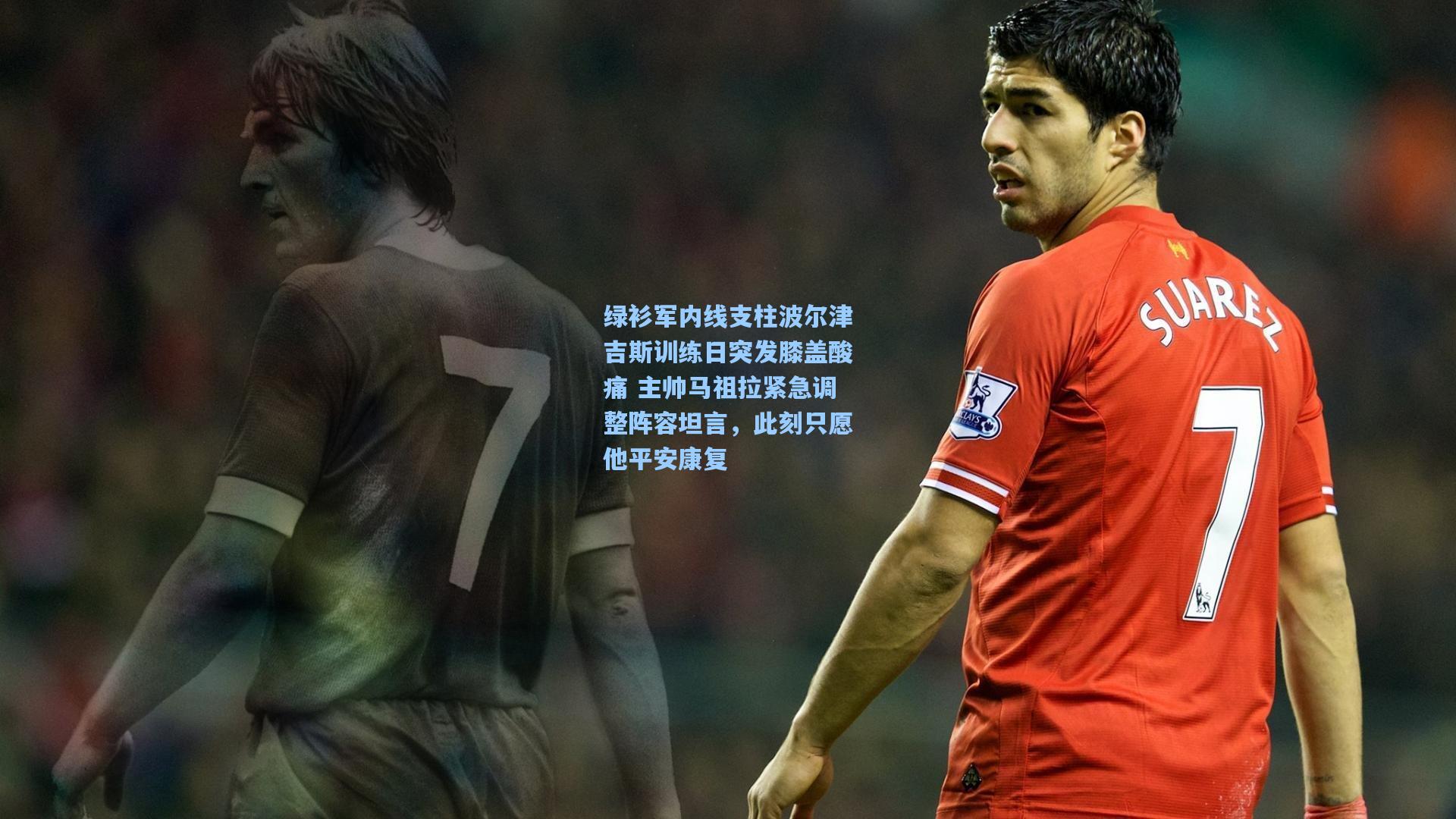 绿衫军内线支柱波尔津吉斯训练日突发膝盖酸痛 主帅马祖拉紧急调整阵容坦言,此刻只愿他平安康复