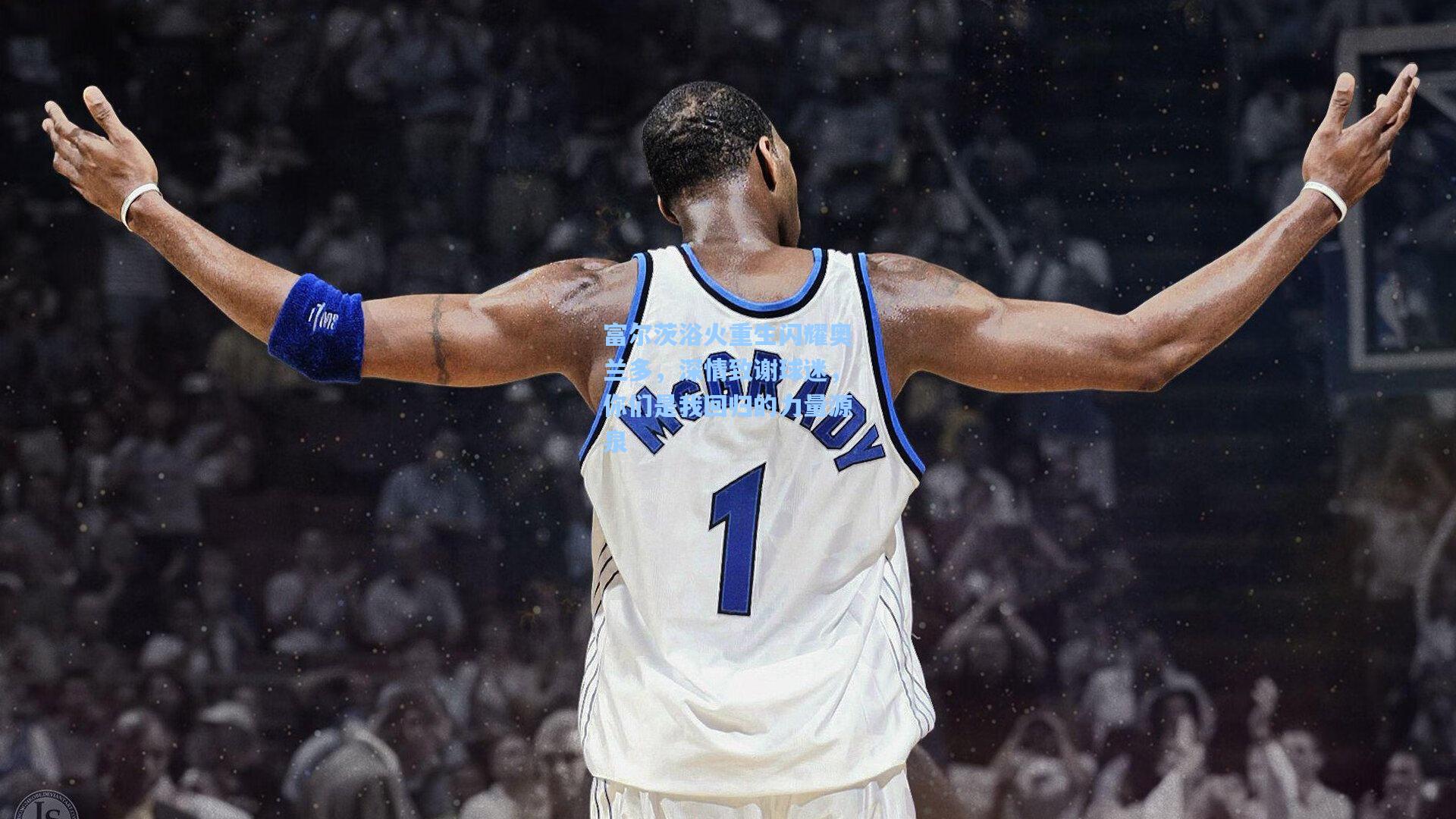 富尔茨浴火重生闪耀奥兰多,深情致谢球迷,你们是我回归的力量源泉