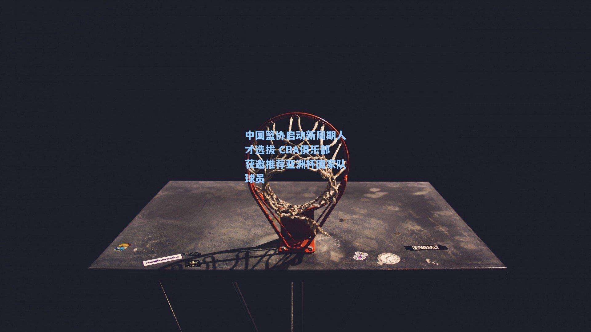 中国篮协启动新周期人才选拔 CBA俱乐部获邀推荐亚洲杯国家队球员