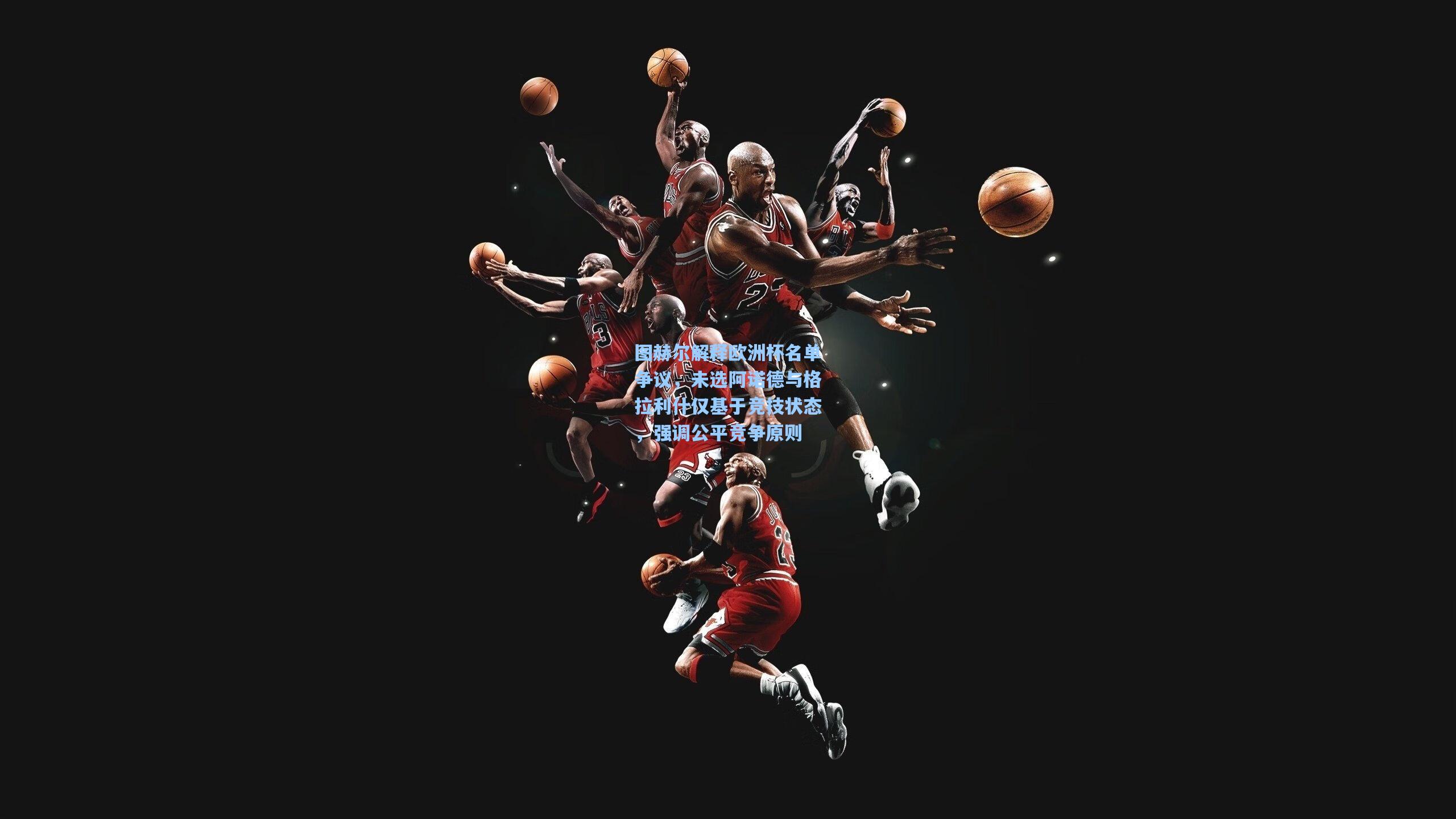 图赫尔解释欧洲杯名单争议,未选阿诺德与格拉利什仅基于竞技状态,强调公平竞争原则