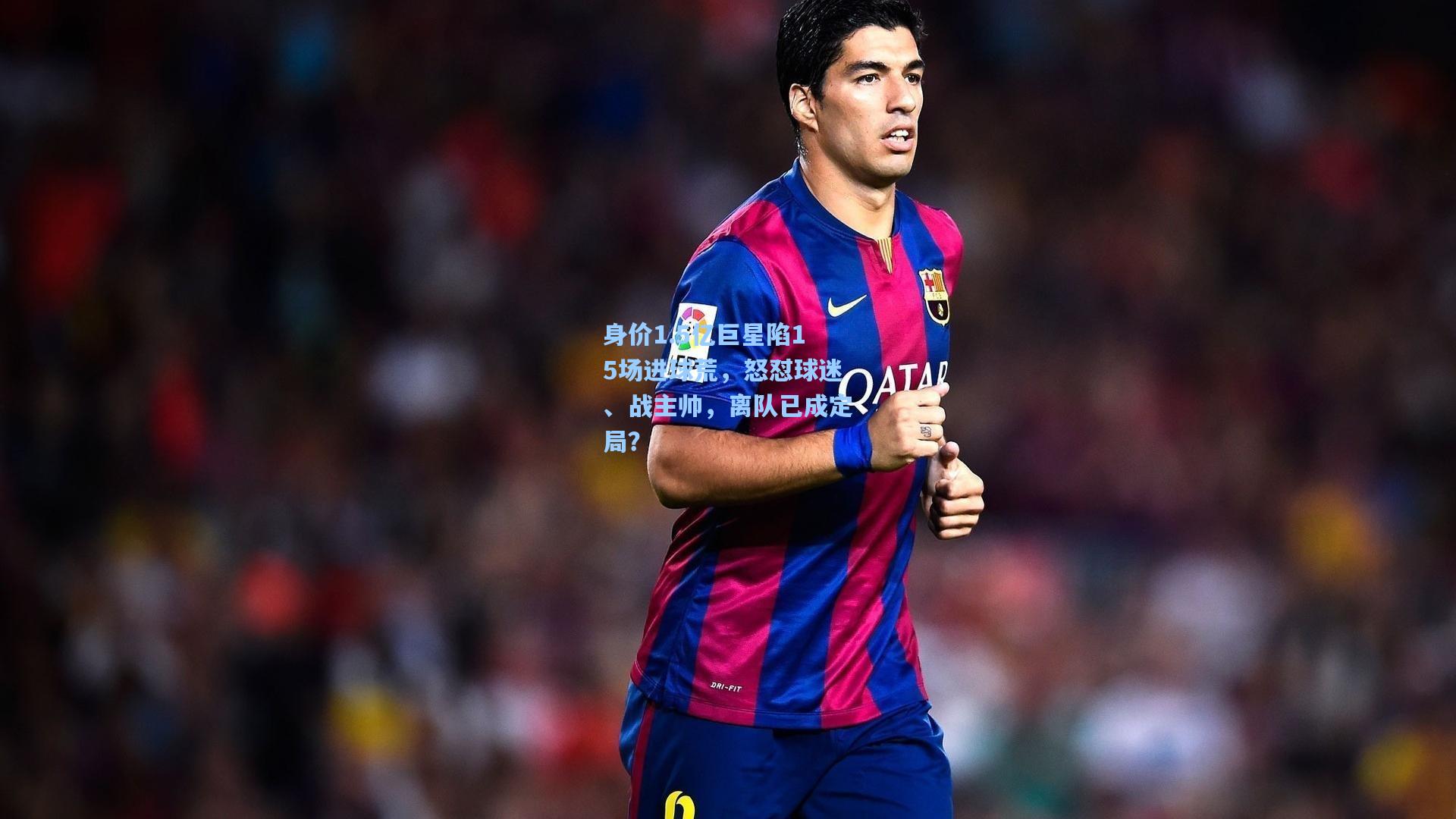 身价1.5亿巨星陷15场进球荒，怒怼球迷、战主帅，离队已成定局？